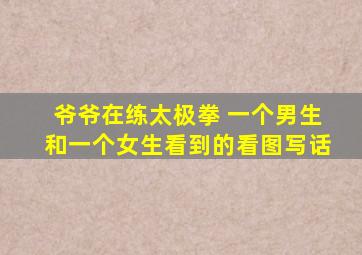 爷爷在练太极拳 一个男生和一个女生看到的看图写话